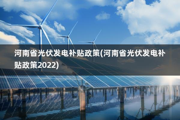 河南省光伏发电补贴政策(河南省光伏发电补贴政策2022)