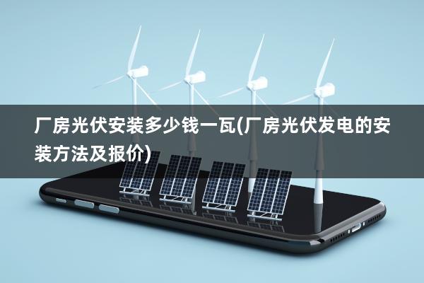 厂房光伏安装多少钱一瓦(厂房光伏发电的安装方法及报价)