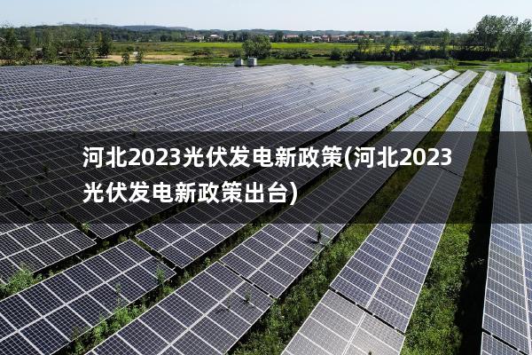 河北2023光伏发电新政策(河北2023光伏发电新政策出台)