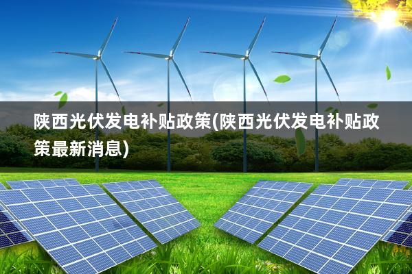 陕西光伏发电补贴政策(陕西光伏发电补贴政策最新消息)