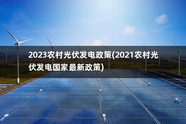 2023农村光伏发电政策(2021农村光伏发电国家最新政策)