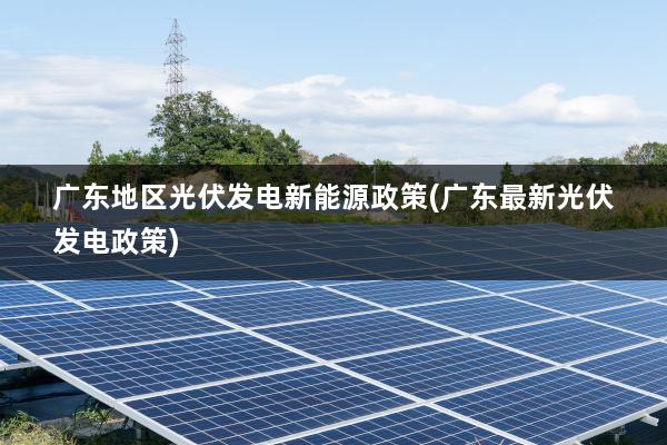 广东地区光伏发电新能源政策(广东最新光伏发电政策)