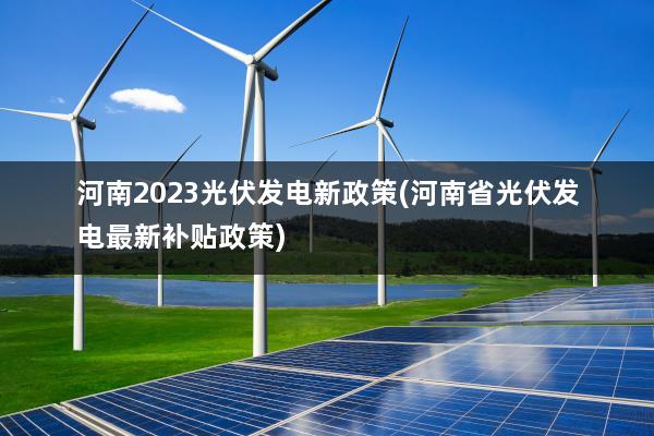 河南2023光伏发电新政策(河南省光伏发电最新补贴政策)