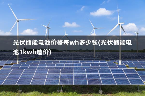 光伏储能电池价格每wh多少钱(光伏储能电池1kwh造价)
