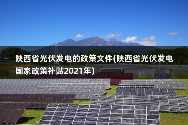陕西省光伏发电的政策文件(陕西省光伏发电国家政策补贴2021年)