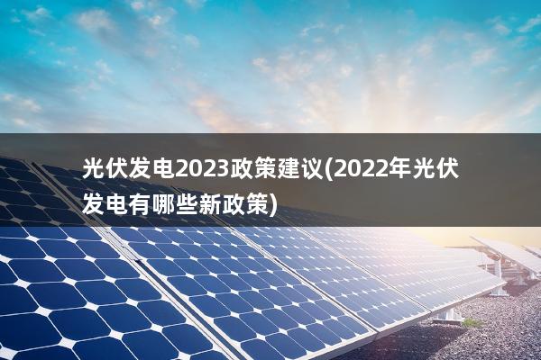 光伏发电2023政策建议(2022年光伏发电有哪些新政策)