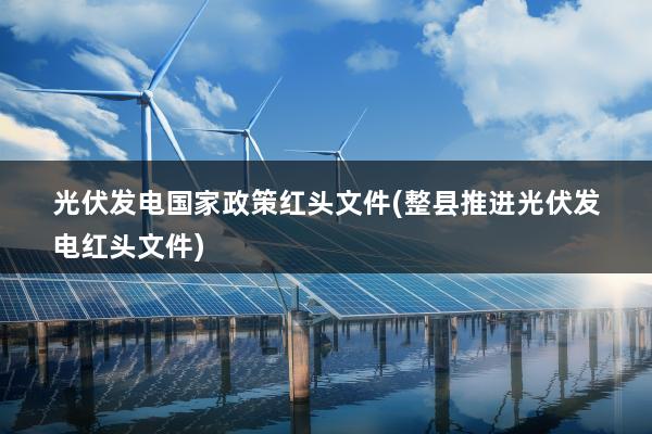 光伏发电国家政策红头文件(整县推进光伏发电红头文件)