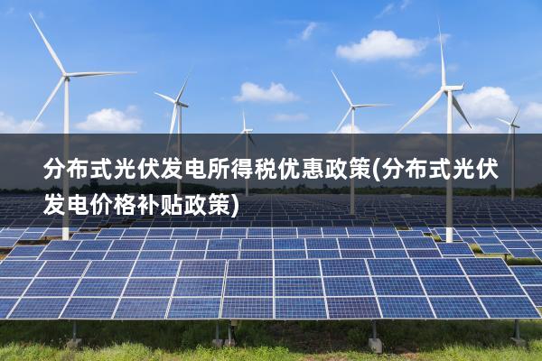 分布式光伏发电所得税优惠政策(分布式光伏发电价格补贴政策)