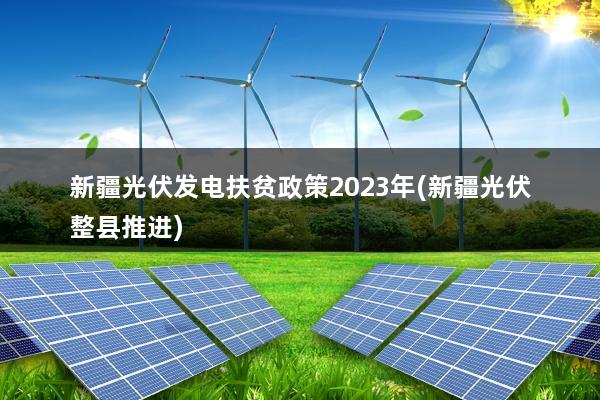 新疆光伏发电扶贫政策2023年(新疆光伏整县推进)