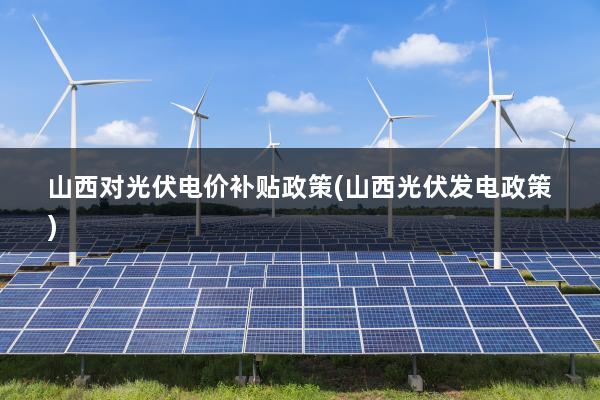 山西对光伏电价补贴政策(山西光伏发电政策)