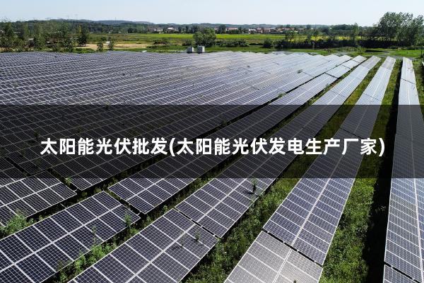 太阳能光伏批发(太阳能光伏发电生产厂家)