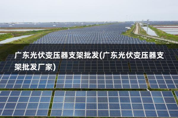 广东光伏变压器支架批发(广东光伏变压器支架批发厂家)