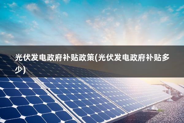 光伏发电政府补贴政策(光伏发电政府补贴多少)