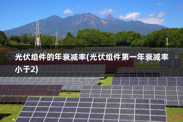 光伏组件的年衰减率(光伏组件第一年衰减率小于2)