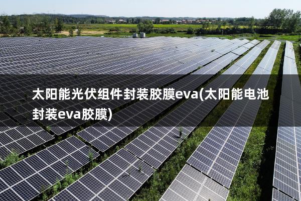 太阳能光伏组件封装胶膜eva(太阳能电池封装eva胶膜)
