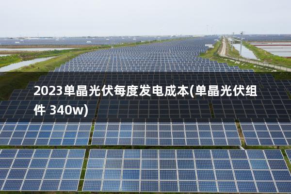 2023单晶光伏每度发电成本(单晶光伏组件 340w)