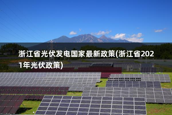 浙江省光伏发电国家最新政策(浙江省2021年光伏政策)
