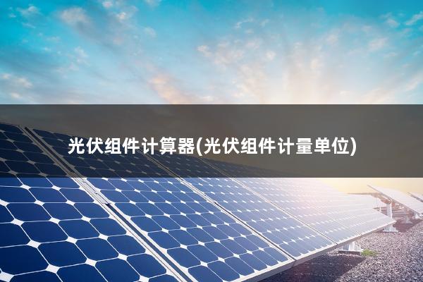 光伏组件计算器(光伏组件计量单位)