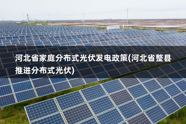 河北省家庭分布式光伏发电政策(河北省整县推进分布式光伏)