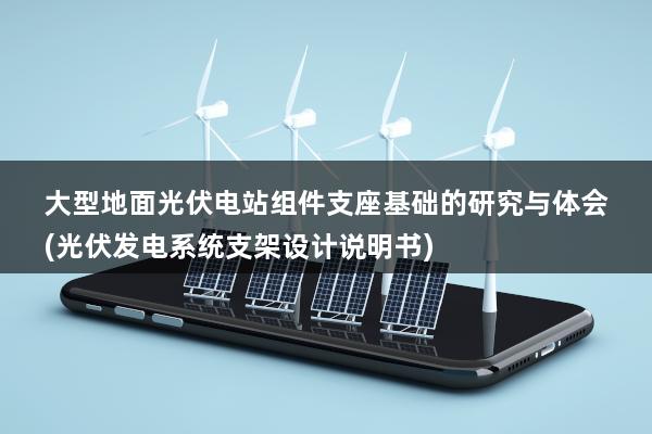 大型地面光伏电站组件支座基础的研究与体会(光伏发电系统支架设计说明书)