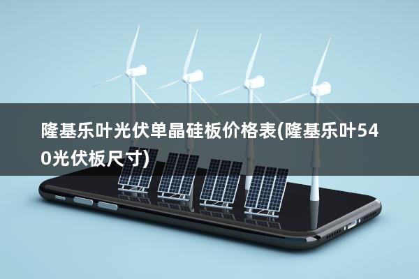 隆基乐叶光伏单晶硅板价格表(隆基乐叶540光伏板尺寸)