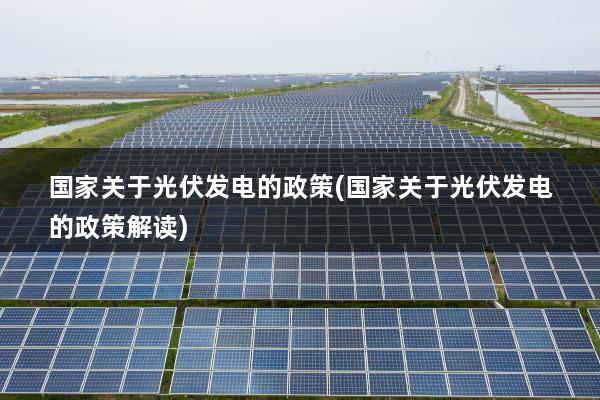 国家关于光伏发电的政策(国家关于光伏发电的政策解读)