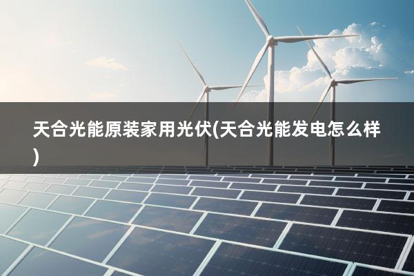 天合光能原装家用光伏(天合光能发电怎么样)