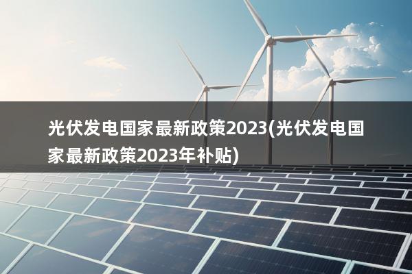光伏发电国家最新政策2023(光伏发电国家最新政策2023年补贴)