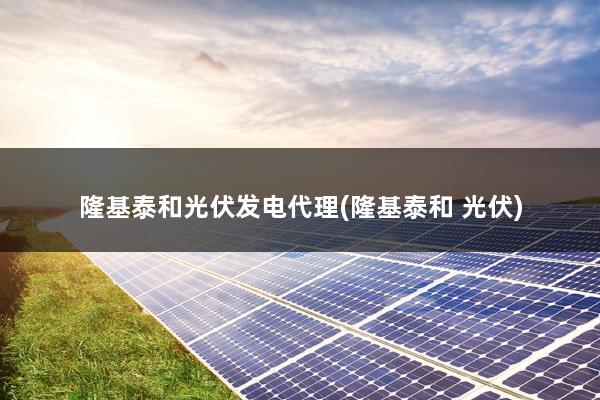 隆基泰和光伏发电代理(隆基泰和 光伏)
