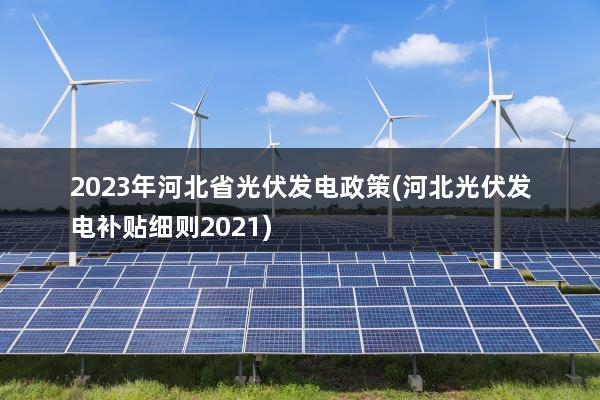2023年河北省光伏发电政策(河北光伏发电补贴细则2021)