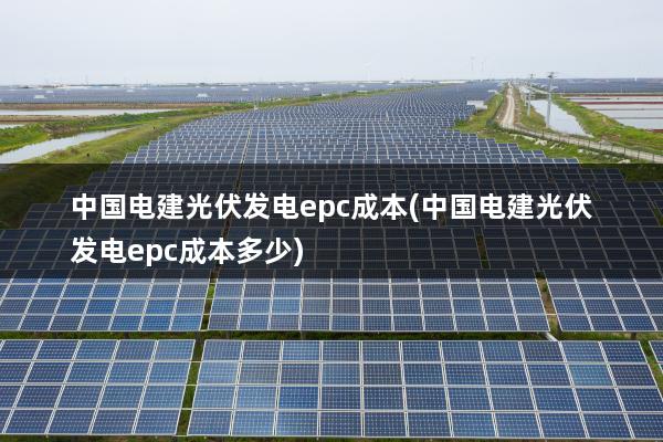 中国电建光伏发电epc成本(中国电建光伏发电epc成本多少)