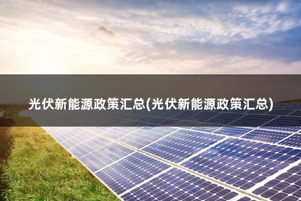 光伏新能源政策汇总(光伏新能源政策汇总)