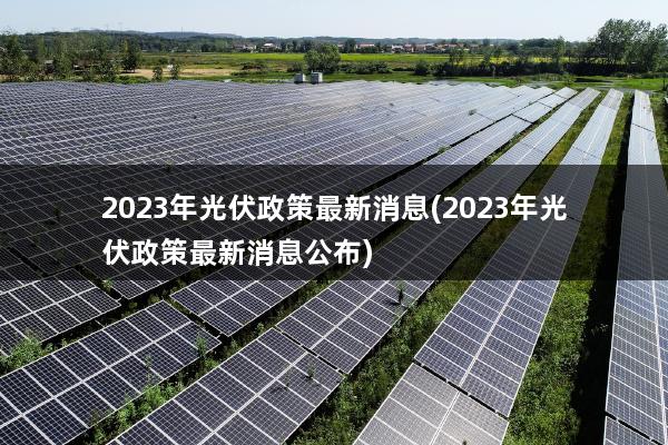 2023年光伏政策最新消息(2023年光伏政策最新消息公布)
