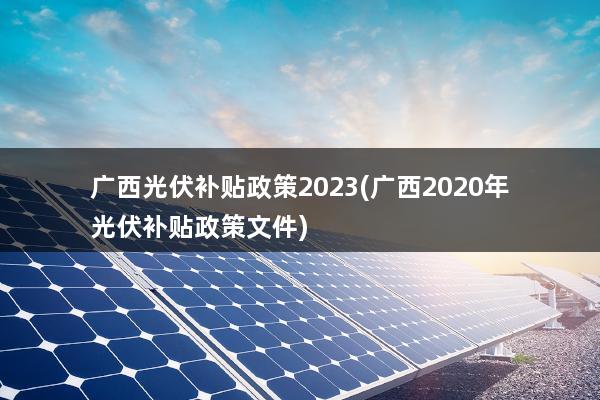 广西光伏补贴政策2023(广西2020年光伏补贴政策文件)