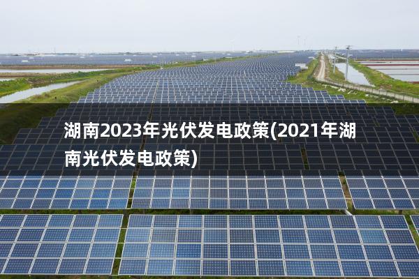 湖南2023年光伏发电政策(2021年湖南光伏发电政策)