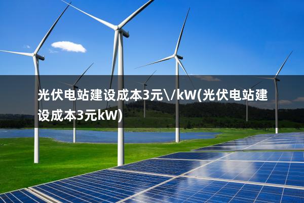 光伏电站建设成本3元\/kW(光伏电站建设成本3元kW)