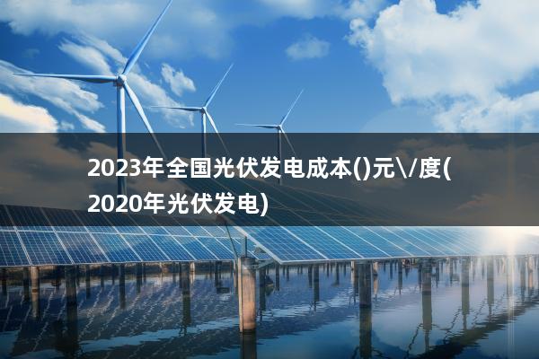 2023年全国光伏发电成本()元\/度(2020年光伏发电)