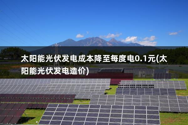 太阳能光伏发电成本降至每度电0.1元(太阳能光伏发电造价)