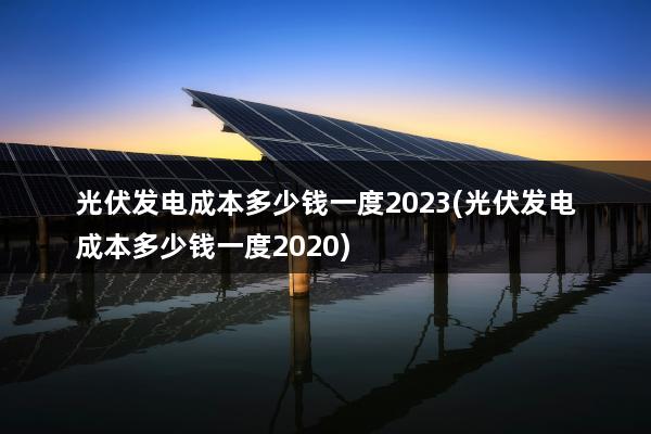 光伏发电成本多少钱一度2023(光伏发电成本多少钱一度2020)
