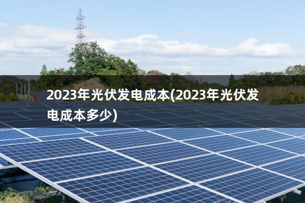 2023年光伏发电成本(2023年光伏发电成本多少)