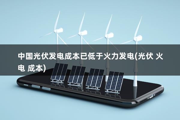 中国光伏发电成本已低于火力发电(光伏 火电 成本)