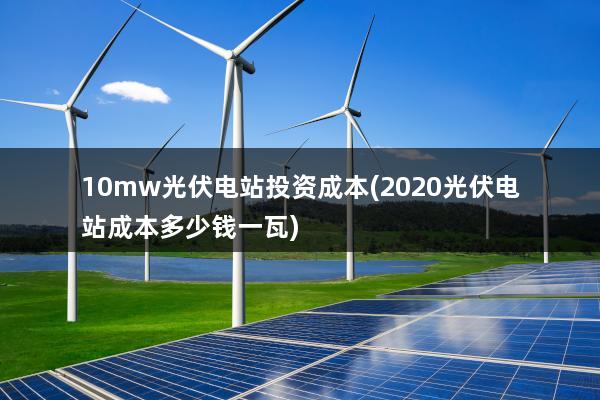 10mw光伏电站投资成本(2020光伏电站成本多少钱一瓦)