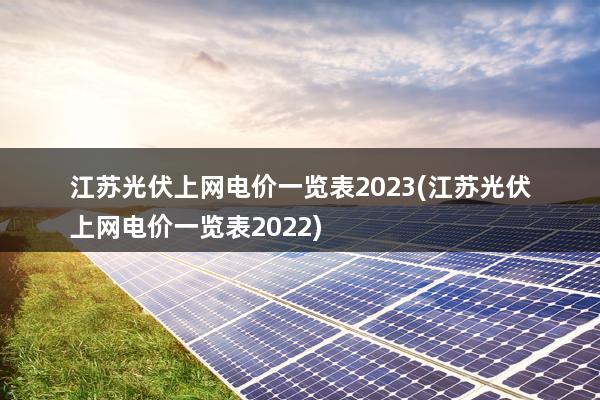 江苏光伏上网电价一览表2023(江苏光伏上网电价一览表2022)