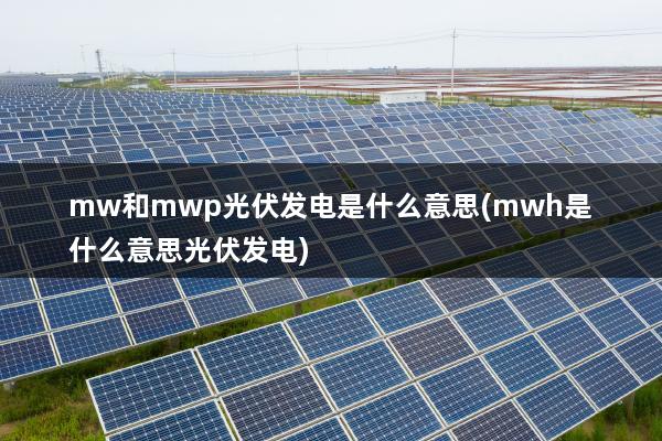 mw和mwp光伏发电是什么意思(mwh是什么意思光伏发电)